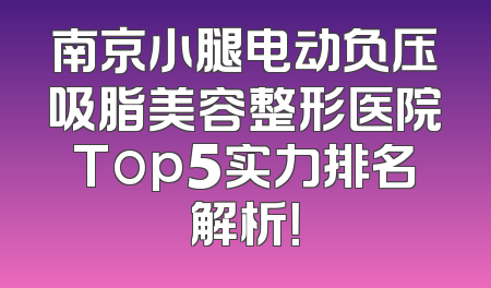 南京小腿电动负压吸脂美容整形医院Top5实力排名解析！