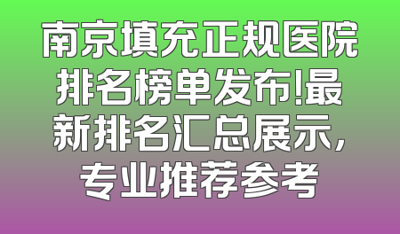 南京填充正规医院排名榜单发布！最新排名汇总展示，专业推荐参考
