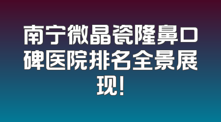 南宁微晶瓷隆鼻口碑医院排名全景展现！