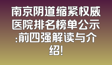 南京阴道缩紧权威医院排名榜单公示：前四强解读与介绍！
