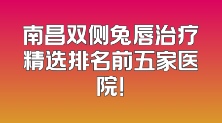 南昌双侧兔唇治疗精选排名前五家医院!