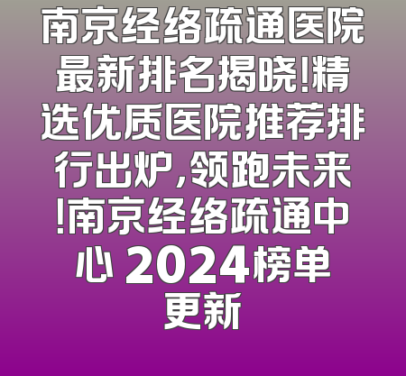 南京经络疏通医院最新排名揭晓！精选优质医院推荐排行出炉，领跑未来！南京经络疏通中心 2024榜单更新