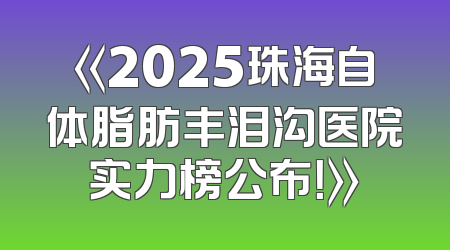 《2025珠海自体脂肪丰泪沟医院实力榜公布！》