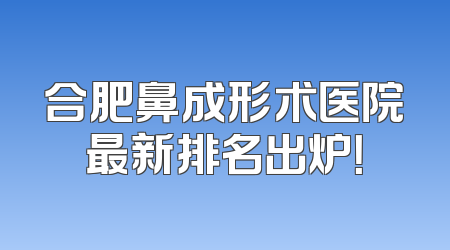 合肥鼻成形术医院最新排名出炉！