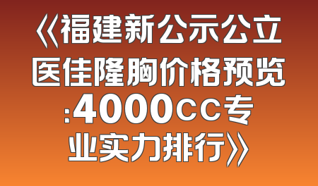 《福建新公示公立医佳隆胸价格预览：4000cc专业实力排行》