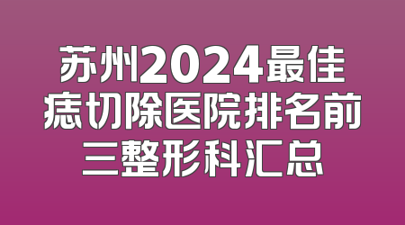 苏州2024最佳痣切除医院排名前三整形科汇总