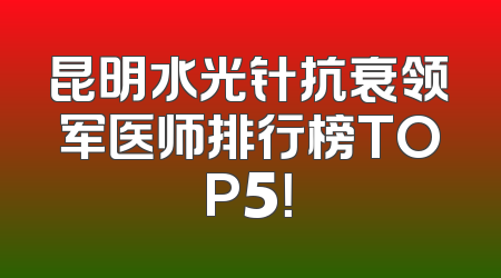 昆明水光针抗衰领军医师排行榜TOP5！