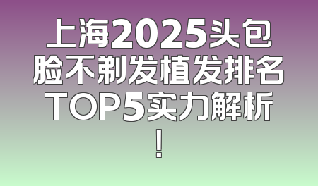 上海2025头包脸不剃发植发排名TOP5实力解析！