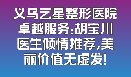 义乌艺星整形医院卓越服务：胡宝川医生倾情推荐，美丽价值无虚发！
