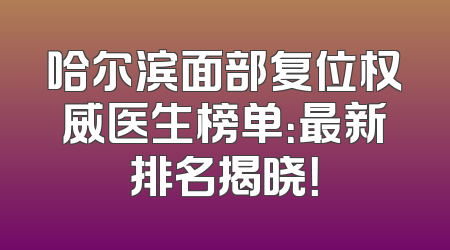 哈尔滨面部复位权威医生榜单：最新排名揭晓！