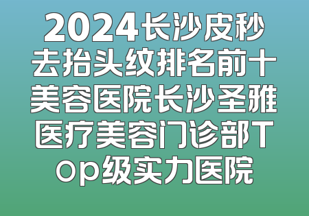 2024长沙皮秒去抬头纹排名前十美容医院长沙圣雅医疗美容门诊部Top级实力医院
