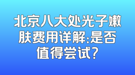 北京八大处光子嫩肤费用详解：是否值得尝试？