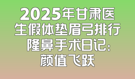 2025年甘肃医生假体垫眉弓排行 隆鼻手术日记：颜值飞跃