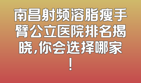 南昌射频溶脂瘦手臂公立医院排名揭晓，你会选择哪家！