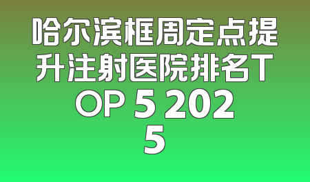 哈尔滨框周定点提升注射医院排名TOP 5 2025