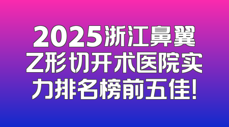 2025浙江鼻翼Z形切开术医院实力排名榜前五佳！