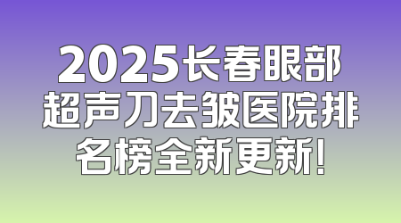 2025长春眼部超声刀去皱医院排名榜全新更新！
