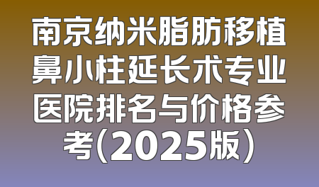 南京纳米脂肪移植鼻小柱延长术专业医院排名与价格参考（2025版）