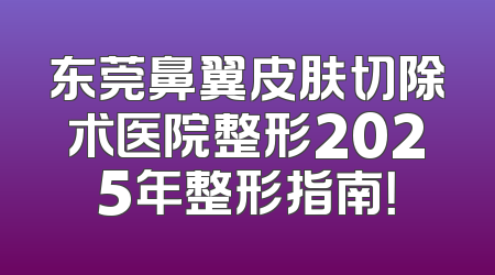 东莞鼻翼皮肤切除术医院整形2025年整形指南！