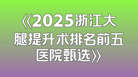 《2025浙江大腿提升术排名前五医院甄选》