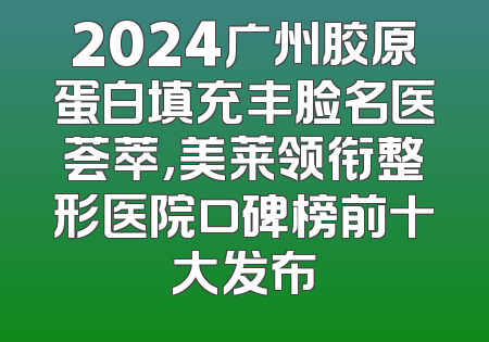 2024广州胶原蛋白填充丰脸名医荟萃，美莱领衔整形医院口碑榜前十大发布