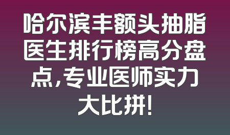 哈尔滨丰额头抽脂医生排行榜高分盘点，专业医师实力大比拼！