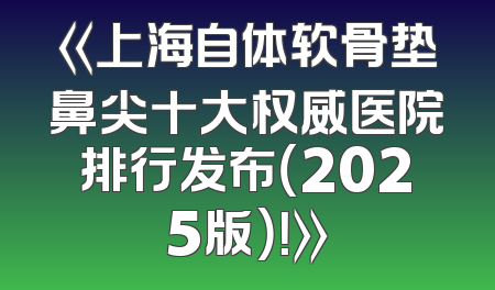 《上海自体软骨垫鼻尖十大权威医院排行发布（2025版）！》