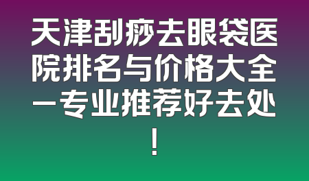 天津刮痧去眼袋医院排名与价格大全_专业推荐好去处！
