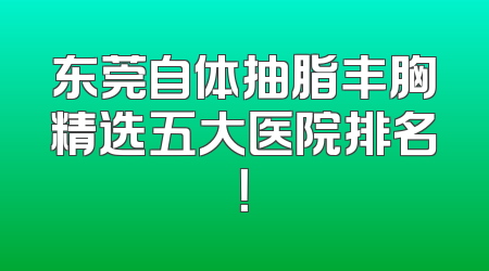 东莞自体抽脂丰胸精选五大医院排名！