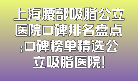 上海腰部吸脂公立医院口碑排名盘点：口碑榜单精选公立吸脂医院！