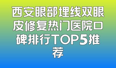 西安眼部埋线双眼皮修复热门医院口碑排行TOP5推荐
