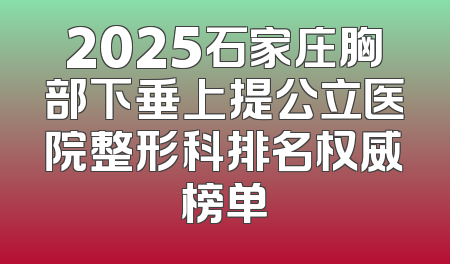 2025石家庄胸部下垂上提公立医院整形科排名权威榜单