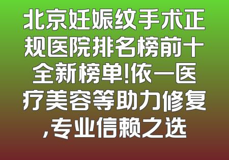 北京妊娠纹手术正规医院排名榜前十全新榜单！依一医疗美容等助力修复，专业信赖之选