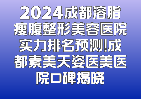 2024成都溶脂瘦腹整形美容医院实力排名预测！成都素美天姿医美医院口碑揭晓