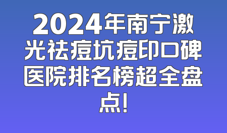 2024年南宁激光祛痘坑痘印口碑医院排名榜超全盘点!