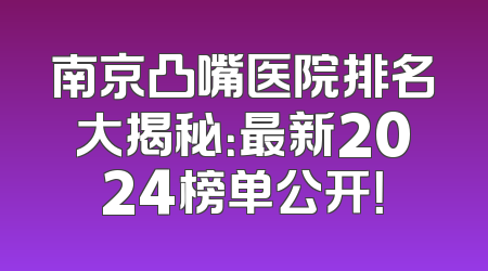 南京凸嘴医院排名大揭秘：最新2024榜单公开！