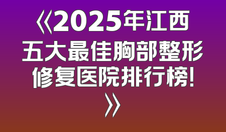 《2025年江西五大最佳胸部整形修复医院排行榜！》