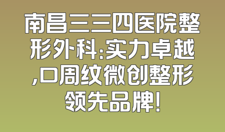 南昌三三四医院整形外科：实力卓越，口周纹微创整形领先品牌！