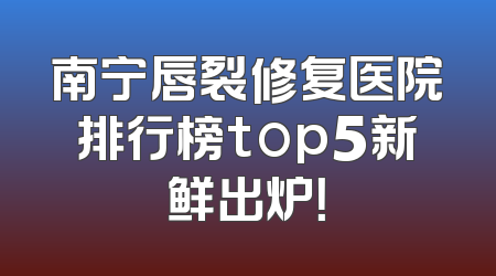 南宁唇裂修复医院排行榜top5新鲜出炉！
