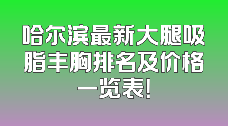 哈尔滨最新大腿吸脂丰胸排名及价格一览表！