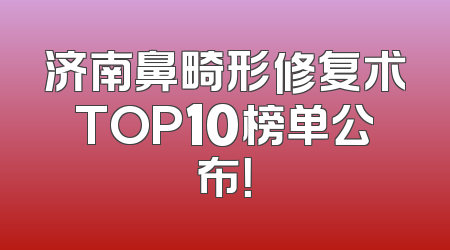 济南鼻畸形修复术TOP10榜单公布！