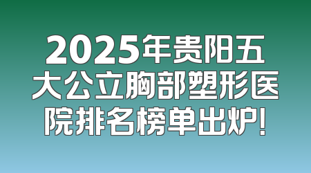 2025年贵阳五大公立胸部塑形医院排名榜单出炉！