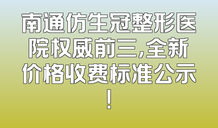 南通仿生冠整形医院权威前三，全新价格收费标准公示！