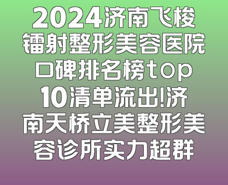 2024济南飞梭镭射整形美容医院口碑排名榜top10清单流出！济南天桥立美整形美容诊所实力超群