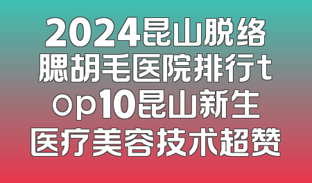 2024昆山脱络腮胡毛医院排行top10昆山新生医疗美容技术超赞