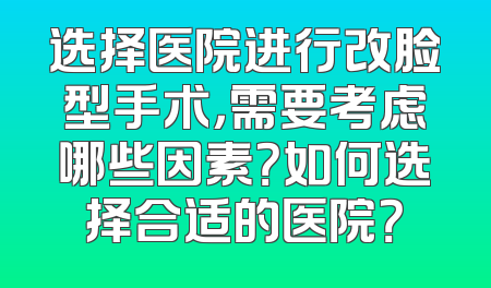 选择医院进行改脸型手术，需要考虑哪些因素？如何选择合适的医院？