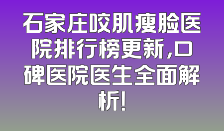 石家庄咬肌瘦脸医院排行榜更新，口碑医院医生全面解析！