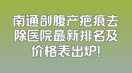 南通剖腹产疤痕去除医院最新排名及价格表出炉！