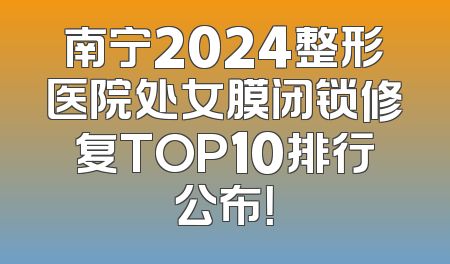 南宁2024整形医院处女膜闭锁修复TOP10排行公布！