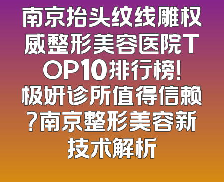 南京抬头纹线雕权威整形美容医院TOP10排行榜！极妍诊所值得信赖？南京整形美容新技术解析